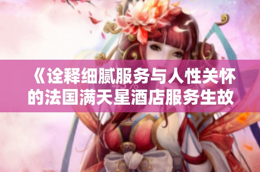 《诠释细腻服务与人性关怀的法国满天星酒店服务生故事》