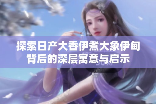 探索日产大香伊煮大象伊甸背后的深层寓意与启示