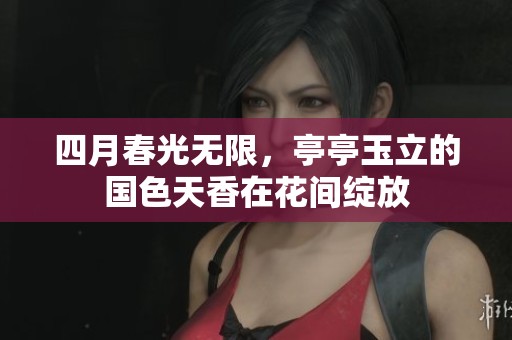 四月春光无限，亭亭玉立的国色天香在花间绽放