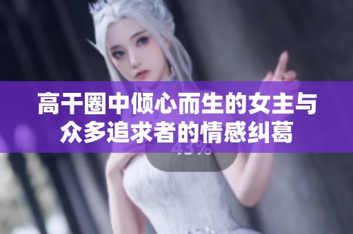高干圈中倾心而生的女主与众多追求者的情感纠葛