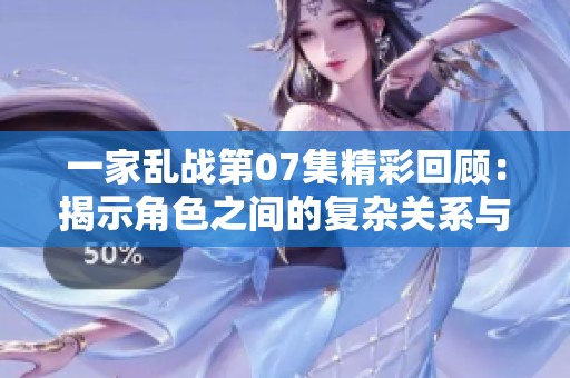 一家乱战第07集精彩回顾：揭示角色之间的复杂关系与冲突