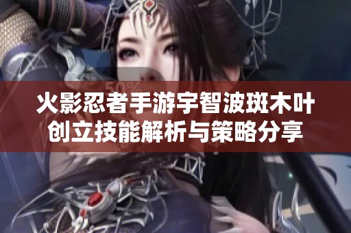 火影忍者手游宇智波斑木叶创立技能解析与策略分享