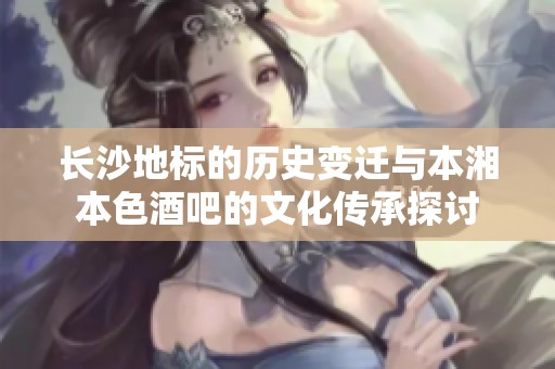 长沙地标的历史变迁与本湘本色酒吧的文化传承探讨