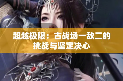 超越极限：古战场一敌二的挑战与坚定决心