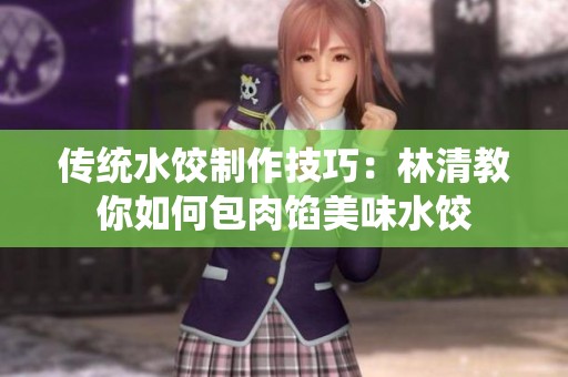 传统水饺制作技巧：林清教你如何包肉馅美味水饺