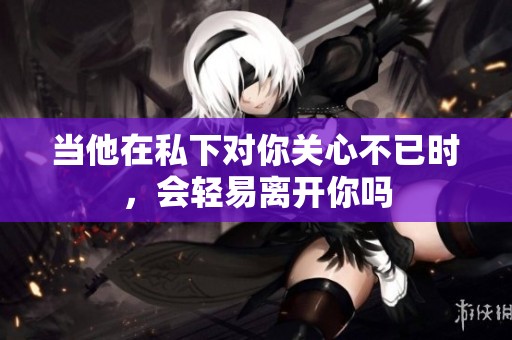 当他在私下对你关心不已时，会轻易离开你吗