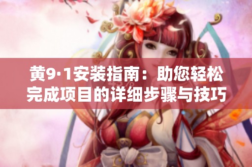 黄9·1安装指南：助您轻松完成项目的详细步骤与技巧