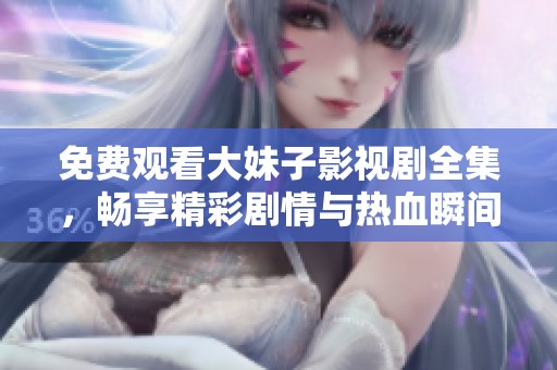 免费观看大妹子影视剧全集，畅享精彩剧情与热血瞬间