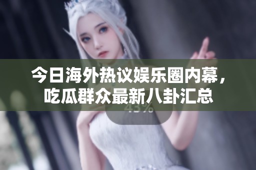 今日海外热议娱乐圈内幕，吃瓜群众最新八卦汇总