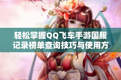 轻松掌握QQ飞车手游国服记录榜单查询技巧与使用方法
