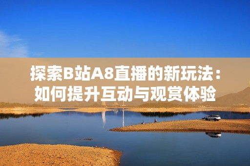 探索B站A8直播的新玩法：如何提升互动与观赏体验