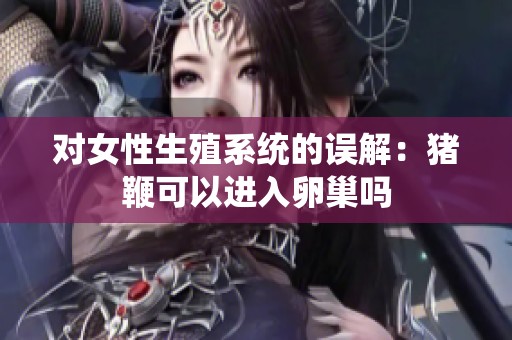 对女性生殖系统的误解：猪鞭可以进入卵巢吗