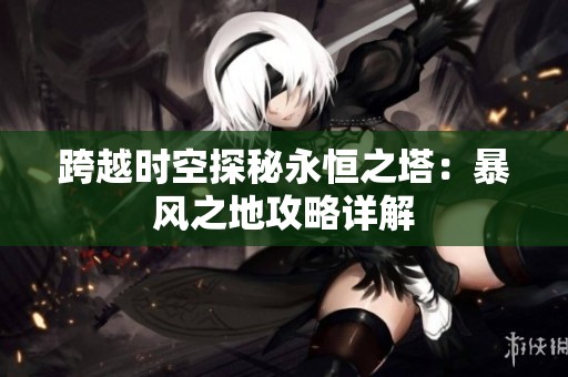 跨越时空探秘永恒之塔：暴风之地攻略详解