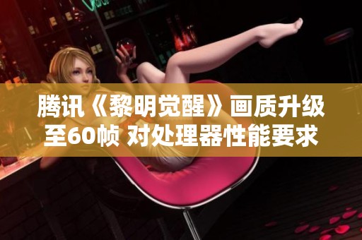 腾讯《黎明觉醒》画质升级至60帧 对处理器性能要求提升