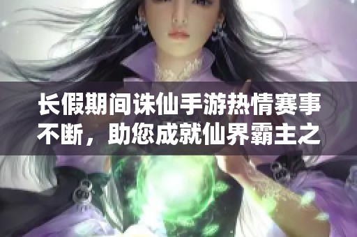 长假期间诛仙手游热情赛事不断，助您成就仙界霸主之梦