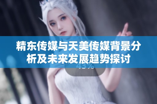精东传媒与天美传媒背景分析及未来发展趋势探讨