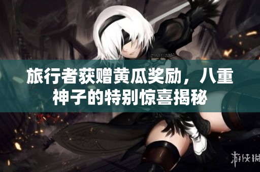 旅行者获赠黄瓜奖励，八重神子的特别惊喜揭秘