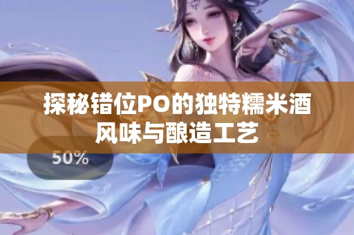 探秘错位PO的独特糯米酒风味与酿造工艺