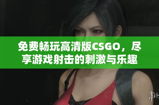 免费畅玩高清版CSGO，尽享游戏射击的刺激与乐趣
