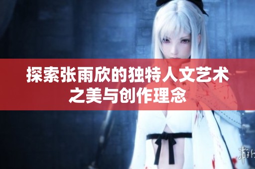 探索张雨欣的独特人文艺术之美与创作理念