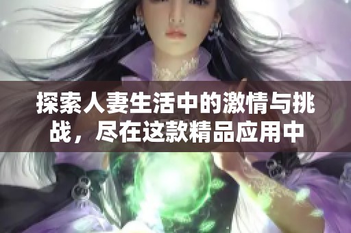 探索人妻生活中的激情与挑战，尽在这款精品应用中