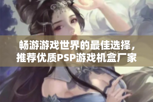 畅游游戏世界的最佳选择，推荐优质PSP游戏机盒厂家