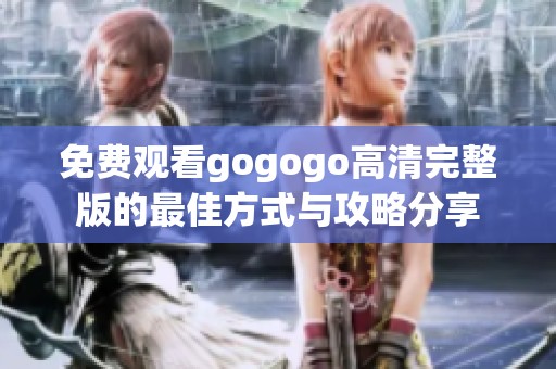免费观看gogogo高清完整版的最佳方式与攻略分享