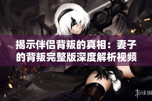 揭示伴侣背叛的真相：妻子的背叛完整版深度解析视频