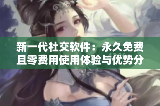 新一代社交软件：永久免费且零费用使用体验与优势分析