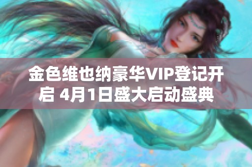金色维也纳豪华VIP登记开启 4月1日盛大启动盛典