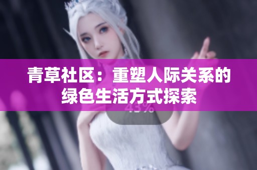 青草社区：重塑人际关系的绿色生活方式探索
