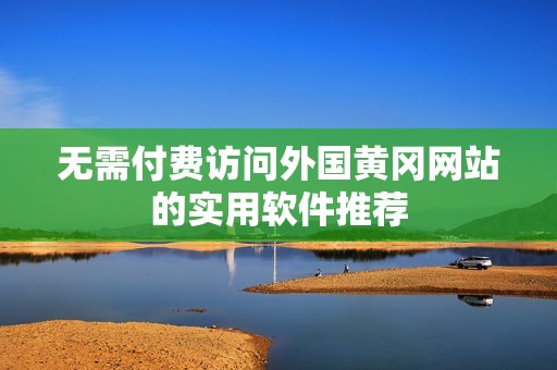 无需付费访问外国黄冈网站的实用软件推荐