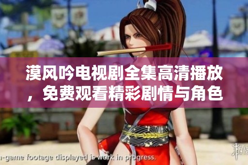 漠风吟电视剧全集高清播放，免费观看精彩剧情与角色魅力