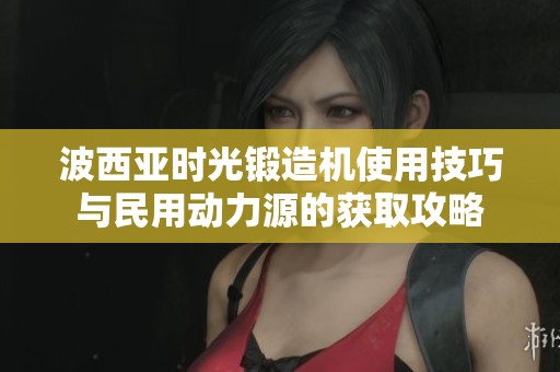 波西亚时光锻造机使用技巧与民用动力源的获取攻略