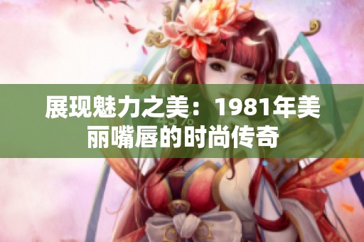 展现魅力之美：1981年美丽嘴唇的时尚传奇