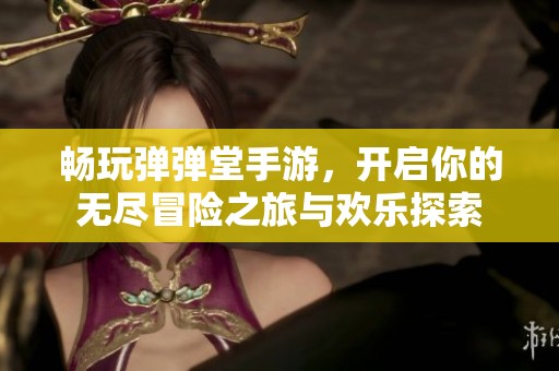 畅玩弹弹堂手游，开启你的无尽冒险之旅与欢乐探索