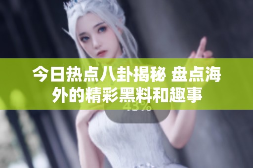 今日热点八卦揭秘 盘点海外的精彩黑料和趣事