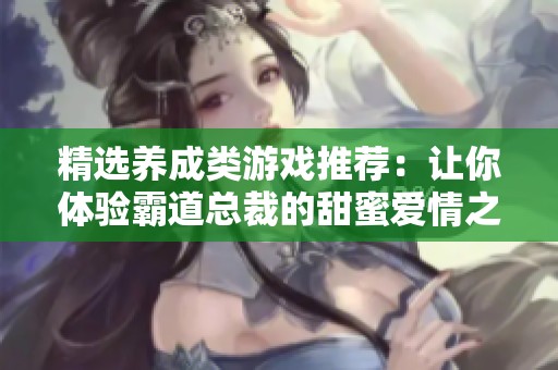 精选养成类游戏推荐：让你体验霸道总裁的甜蜜爱情之旅