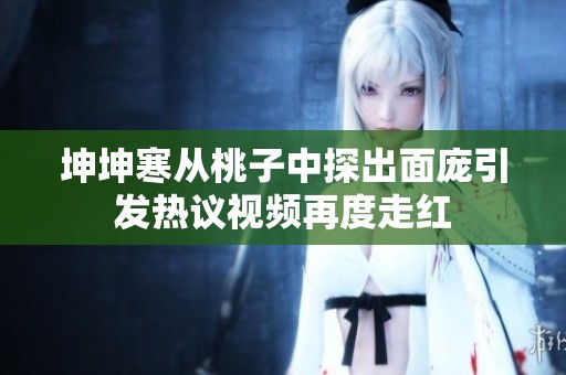 坤坤寒从桃子中探出面庞引发热议视频再度走红