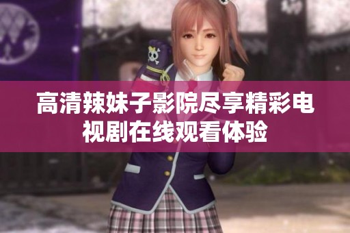 高清辣妹子影院尽享精彩电视剧在线观看体验