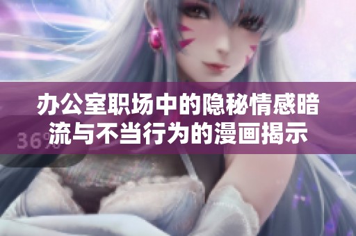 办公室职场中的隐秘情感暗流与不当行为的漫画揭示