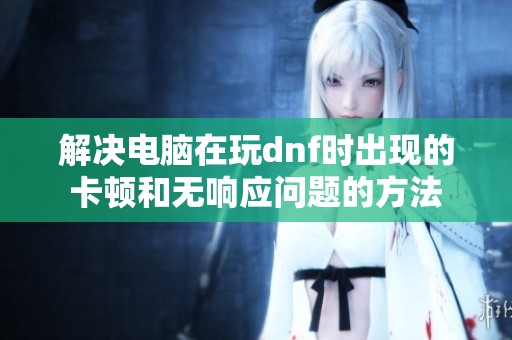 解决电脑在玩dnf时出现的卡顿和无响应问题的方法