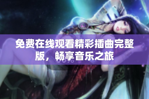 免费在线观看精彩插曲完整版，畅享音乐之旅