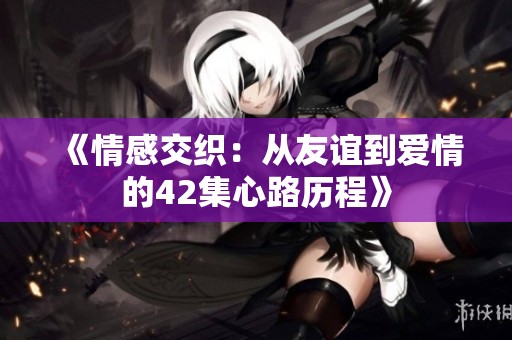 《情感交织：从友谊到爱情的42集心路历程》