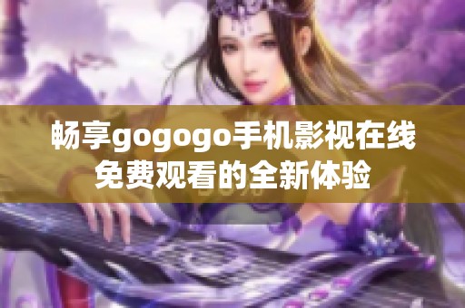 畅享gogogo手机影视在线免费观看的全新体验