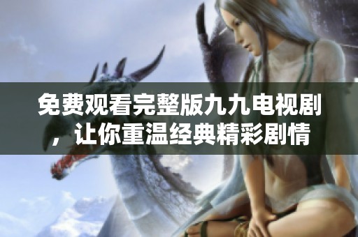 免费观看完整版九九电视剧，让你重温经典精彩剧情