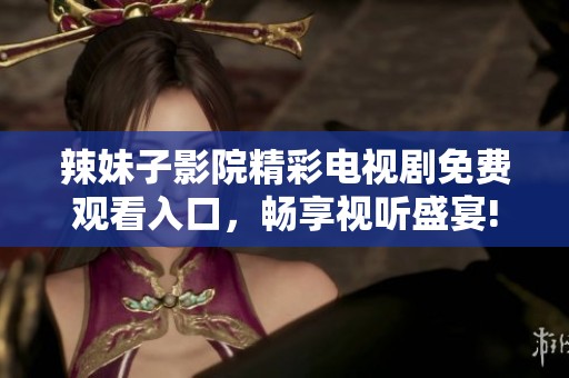辣妹子影院精彩电视剧免费观看入口，畅享视听盛宴!