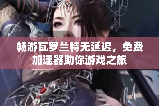 畅游瓦罗兰特无延迟，免费加速器助你游戏之旅