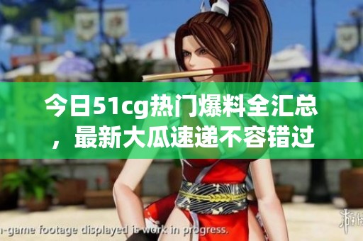今日51cg热门爆料全汇总，最新大瓜速递不容错过