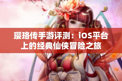 璎珞传手游评测：iOS平台上的经典仙侠冒险之旅